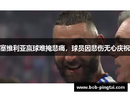 塞维利亚赢球难掩悲痛，球员因悲伤无心庆祝