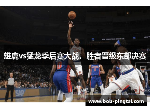 雄鹿vs猛龙季后赛大战，胜者晋级东部决赛